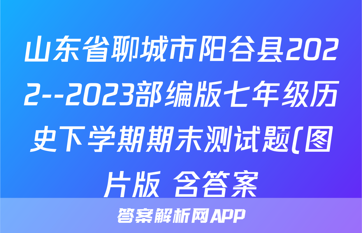 山东省聊城市阳谷县2022--2023部编版七年级历史下学期期末测试题(图片版 含答案)考试试卷